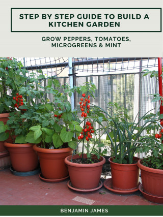 Benjamin James: Step by Step Guide to Build a Kitchen Garden: Grow Peppers, Tomatoes, Microgreens & Mint