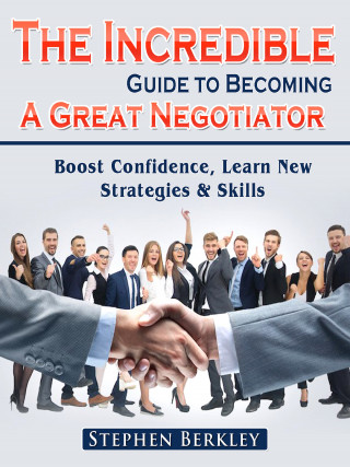 Stephen Berkley: The Incredible Guide to Becoming A Great Negotiator: Boost Confidence, Learn New Strategies & Skills