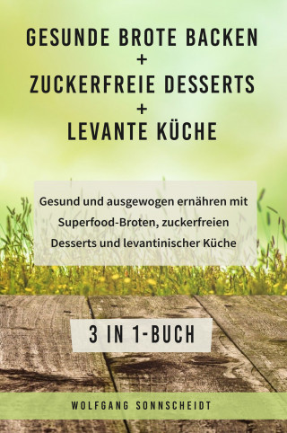 Wolfgang Sonnscheidt: Gesunde Brote backen + Zuckerfreie Desserts + Levante Küche