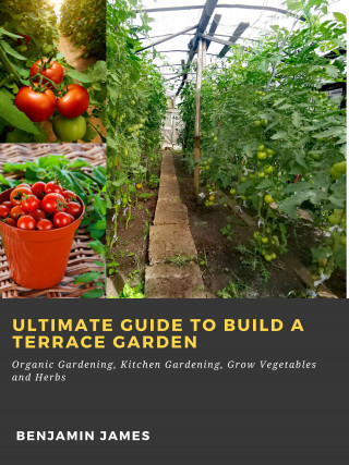 Benjamin James: Ultimate Guide to Build a Terrace Garden: Organic Gardening, Kitchen Gardening, Grow Vegetables and Herbs