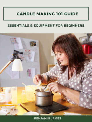 Benjamin James: Candle Making 101 Guide: Essentials & Equipment for Beginners