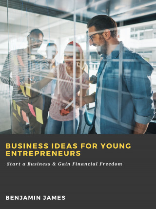 Benjamin James: Business Ideas for Young Entrepreneurs: Start a Business & Gain Financial Freedom