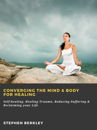 Stephen Berkley: Converging The Mind & Body for Healing: Self-healing, Healing Trauma, Reducing Suffering & Reclaiming your Life