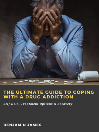 Benjamin James: The Ultimate Guide to Coping with a Drug Addiction: Self-Help, Treatment Options & Recovery