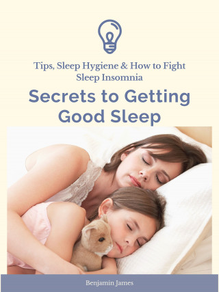 Benjamin James: Secrets to Getting Good Sleep: Tips, Sleep Hygiene & How to Fight Sleep Insomnia