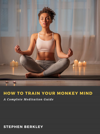 Stephen Berkley: How to Train Your Monkey Mind: A Complete Meditation Guide