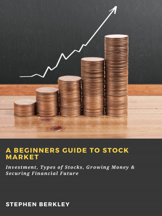 Stephen Berkley: A Beginners Guide to Stock Market: Investment, Types of Stocks, Growing Money & Securing Financial Future