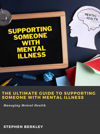 Stephen Berkley: The Ultimate Guide to Supporting Someone with Mental Illness: Managing Mental Health