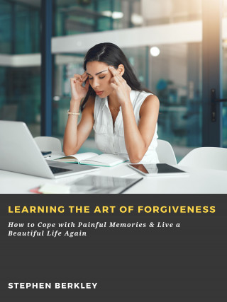 Stephen Berkley: Learning the Art of Forgiveness: How to Cope with Painful Memories & Live a Beautiful Life Again