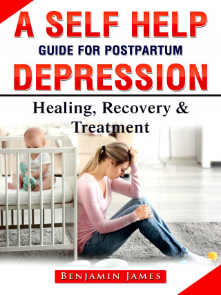 Benjamin James: A Self Help Guide for Postpartum Depression: Healing, Recovery & Treatment