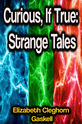Elizabeth Cleghorn Gaskell: Curious, If True: Strange Tales