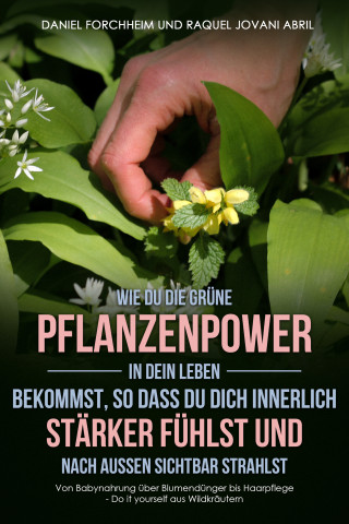 Daniel Forchheim: Wie Du die grüne Pflanzenpower in Dein Leben bekommst, so dass Du Dich innerlich stärker fühlst und nach außen sichtbar strahlst