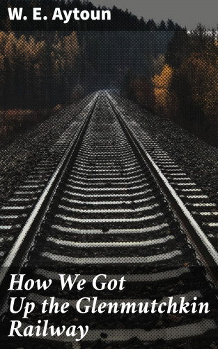 W. E. Aytoun: How We Got Up the Glenmutchkin Railway