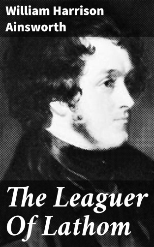 William Harrison Ainsworth: The Leaguer Of Lathom
