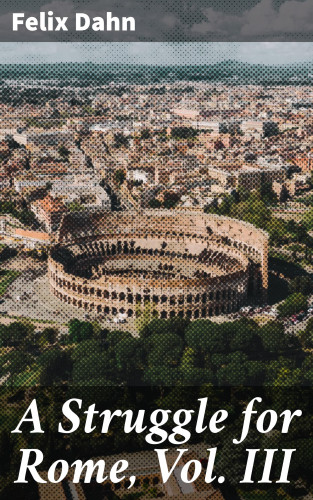 Felix Dahn: A Struggle for Rome, Vol. III