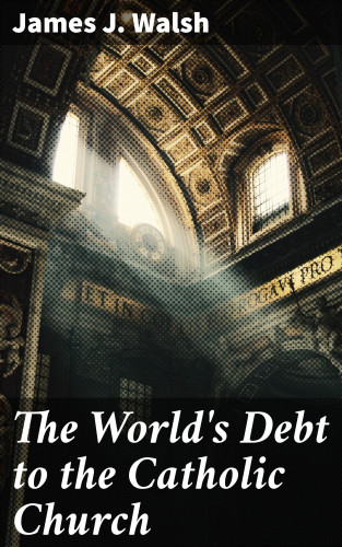 James J. Walsh: The World's Debt to the Catholic Church