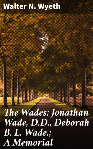 Walter N. Wyeth: The Wades: Jonathan Wade, D.D., Deborah B. L. Wade.; A Memorial