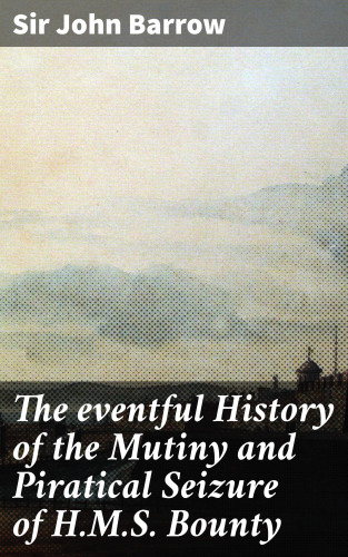 Sir John Barrow: The eventful History of the Mutiny and Piratical Seizure of H.M.S. Bounty