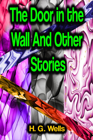 H. G. Wells: The Door in the Wall And Other Stories