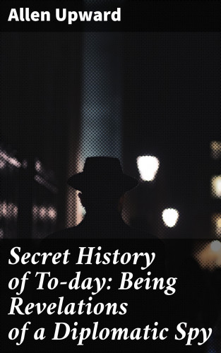 Allen Upward: Secret History of To-day: Being Revelations of a Diplomatic Spy
