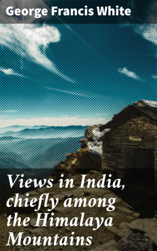 George Francis White: Views in India, chiefly among the Himalaya Mountains