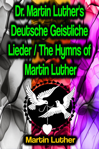 Martin Luther: Dr. Martin Luther's Deutsche Geistliche Lieder / The Hymns of Martin Luther