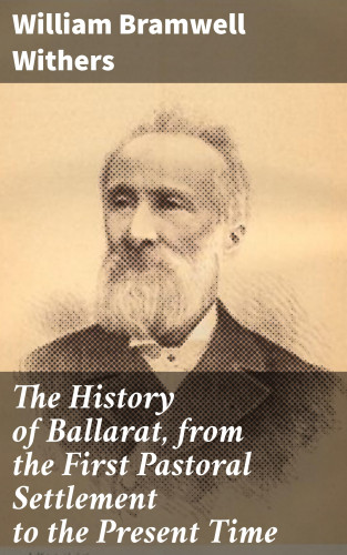 William Bramwell Withers: The History of Ballarat, from the First Pastoral Settlement to the Present Time