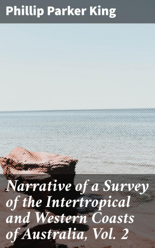 Phillip Parker King: Narrative of a Survey of the Intertropical and Western Coasts of Australia, Vol. 2
