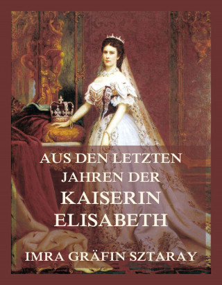 Imra Gräfin Sztaray: Aus den letzten Jahren der Kaiserin Elisabeth