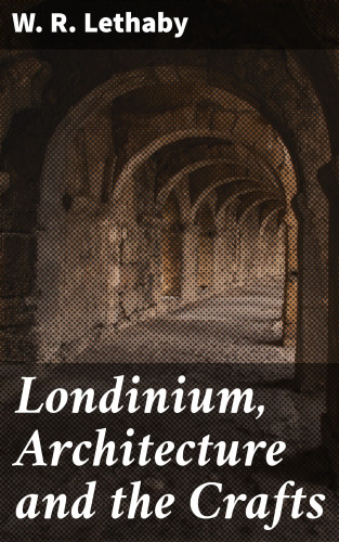 W. R. Lethaby: Londinium, Architecture and the Crafts