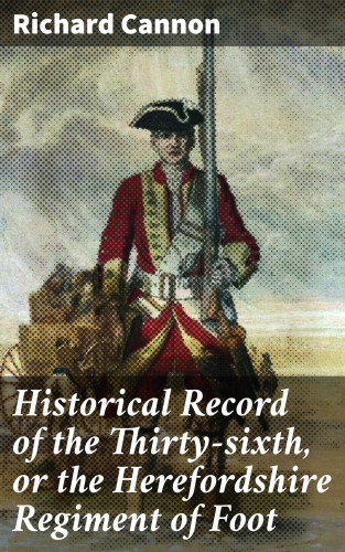 Richard Cannon: Historical Record of the Thirty-sixth, or the Herefordshire Regiment of Foot