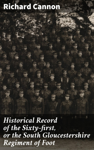Richard Cannon: Historical Record of the Sixty-first, or the South Gloucestershire Regiment of Foot