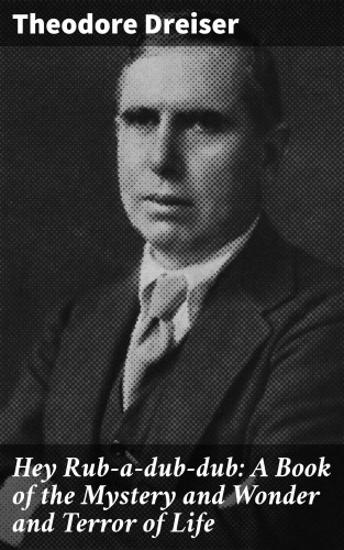 Theodore Dreiser: Hey Rub-a-dub-dub: A Book of the Mystery and Wonder and Terror of Life