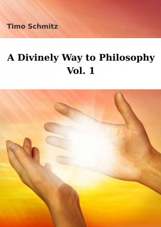 Timo Schmitz: A Divinely Way to Philosophy, Vol. 1