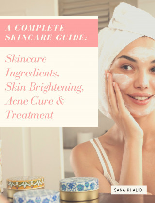 Sana Khalid: A Complete Skincare Guide: Skincare Ingredients, Skin Brightening, Acne Cure & Treatment