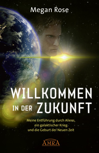 Megan Rose: WILLKOMMEN IN DER ZUKUNFT. Meine Entführung durch Aliens, ein Galaktischer Krieg und die Geburt der Neuen Zeit