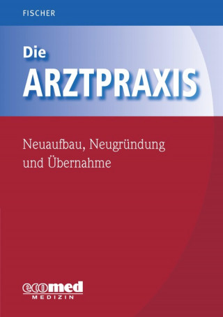 Guntram Fischer: Die Arztpraxis - Neuaufbau, Neugründung und Übernahme