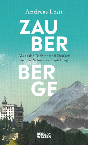 Andreas Lesti: Zauberberge – Als es die Dichter und Denker auf die Schweizer Gipfel zog