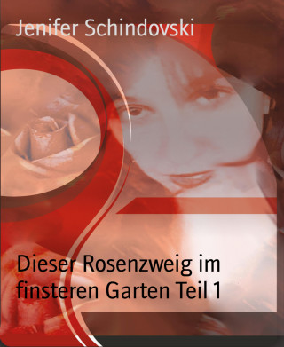 Jenifer Schindovski: Dieser Rosenzweig im finsteren Garten Teil 1