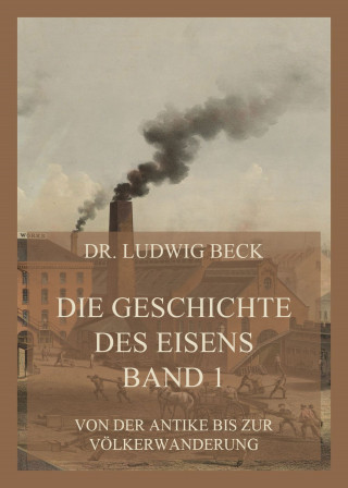 Dr. Ludwig Beck: Die Geschichte des Eisens, Band 1: Von der Antike bis zur Völkerwanderung