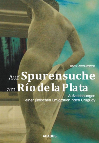 Doris Ryffel-Rawak: Auf Spurensuche am Río de la Plata. Aufzeichnungen einer jüdischen Emigration nach Uruguay