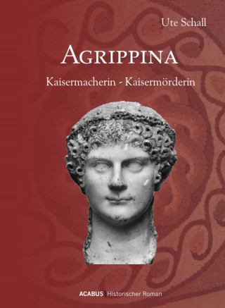 Ute Schall: Agrippina. Kaisermacherin - Kaisermörderin