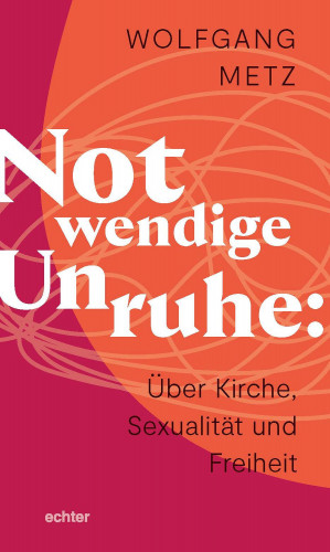 Wolfgang Metz: Notwendige Unruhe: Über Kirche, Sexualität und Freiheit