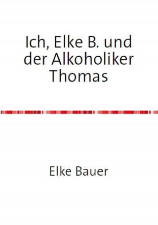 Elke Bauer: Ich, Elke B. und der Alkoholiker Thomas