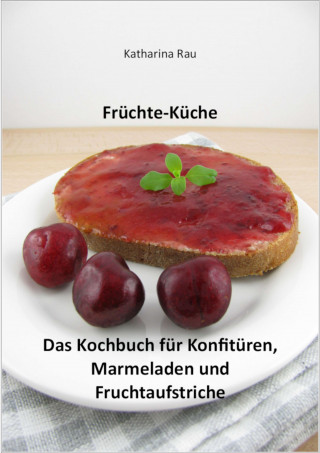 Katharina Rau: Früchte-Küche: Das Kochbuch für Konfitüren, Marmeladen und Fruchtaufstriche