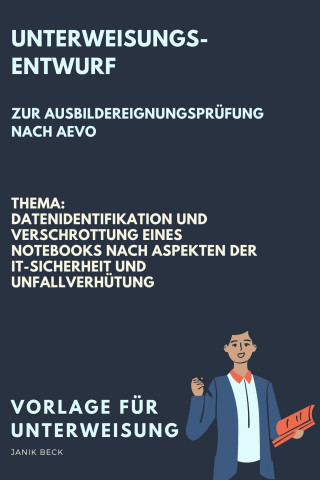 Janik Beck: Vorlage für eine Unterweisung / Unterweisungsentwurf zur Ausbildereignungsprüfung nach AVEO / Datenidentifikation und Verschrottung eines Notebooks nach Aspekten der IT-Sicherheit und Unfallverhütung / IT-Berufe