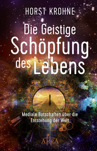 Horst Krohne: DIE GEISTIGE SCHÖPFUNG DES LEBENS: Mediale Botschaften über die Entstehung der Welt (Erstveröffentlichung)