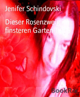 Jenifer Schindovski: Dieser Rosenzweig im finsteren Garten Teil 5
