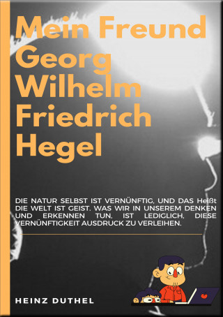 Heinz Duthel: MEIN FREUND GEORG WILHELM FRIEDRICH HEGEL