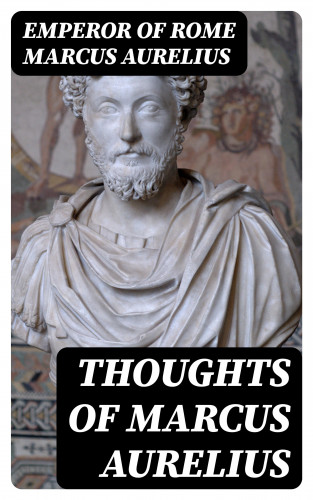 Emperor of Rome Marcus Aurelius: Thoughts of Marcus Aurelius